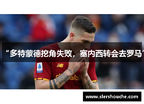 “多特蒙德挖角失败，塞内西转会去罗马”