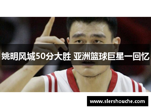 姚明风城50分大胜 亚洲篮球巨星一回忆
