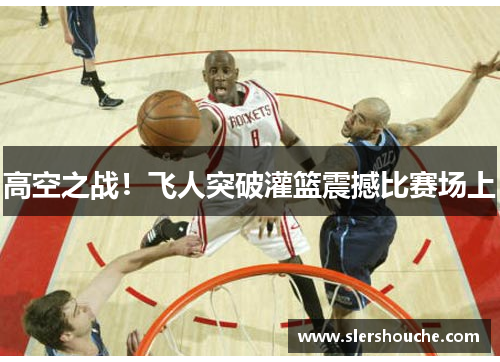 高空之战！飞人突破灌篮震撼比赛场上
